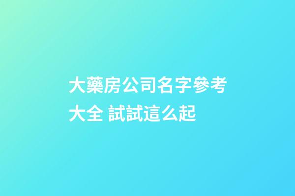 大藥房公司名字參考大全 試試這么起-第1張-公司起名-玄機派
